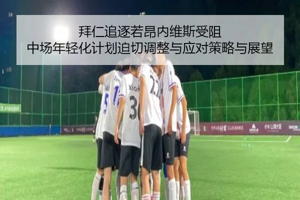 拜仁追逐若昂内维斯受阻 中场年轻化计划迫切调整与应对策略与展望