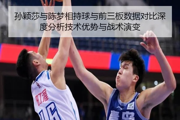 孙颖莎与陈梦相持球与前三板数据对比深度分析技术优势与战术演变