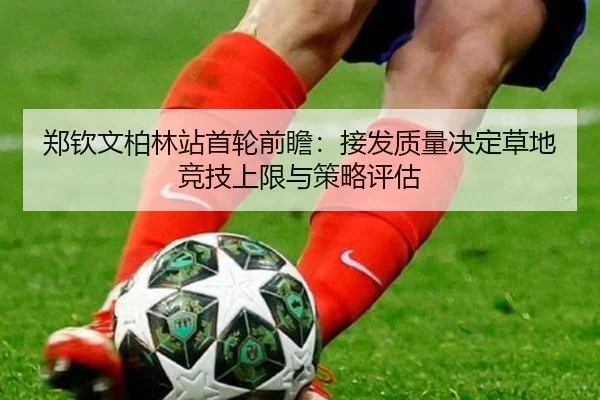 郑钦文柏林站首轮前瞻：接发质量决定草地竞技上限与策略评估 | wepoker